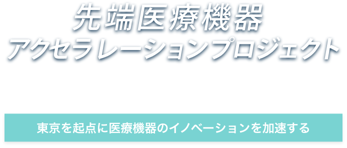 先端医療機器 アクセラレーションプロジェクト 東京を起点に医療機器のイノベーションを加速する